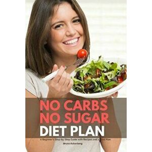 No Carbs No Sugar Diet Plan: A Beginner's Step-by-Step Guide with Recipes and a Meal Plan, Paperback - Bruce Ackerberg imagine