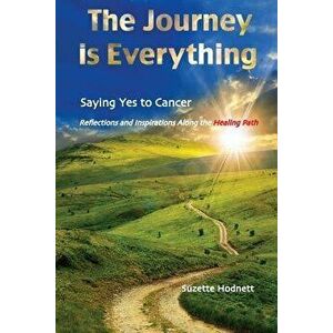 The Journey is Everything: Saying Yes to Cancer: Reflections and Inspirations Along the Healing Path, Paperback - Suzette M. Hodnett imagine