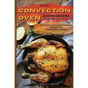 Simply Convection Oven Cookbook for Beginners: Quick and Easy Convection Oven Recipes for All the Family From Breakfast to Dessert - Kathleen Nolove imagine