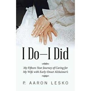 I Do-I Did: My Fifteen-Year Journey of Caring for My Wife with Early-Onset Alzheimer's, Paperback - P. Aaron Lesko imagine