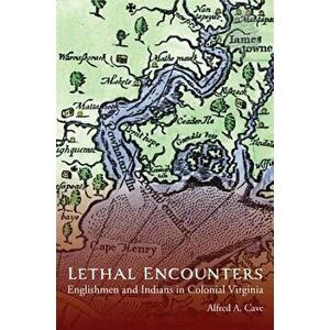 Lethal Encounters: Englishmen and Indians in Colonial Virginia, Paperback - Alfred Cave imagine