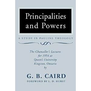 Principalities and Powers: A Study in Pauline Theology: The Chancellor's Lectures for 1954 at Queen's University, Kingston Ontario - G. B. Caird imagine