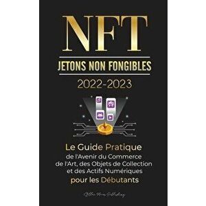 NFT (Jetons Non Fongibles) 2022-2023 - Le Guide Pratique de l'Avenir du Commerce de l'Art, des Objets de Collection et des Actifs Numériques pour les imagine