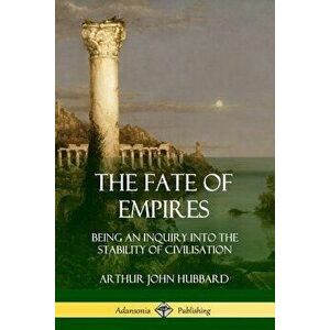 The Fate of Empires: Being an Inquiry Into the Stability of Civilization, Paperback - Arthur John Hubbard imagine