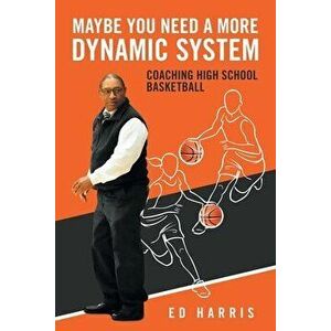 Maybe You Need a More Dynamic System: Coaching High School Basketball, Paperback - Ed Harris imagine
