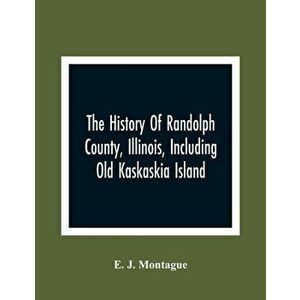 The History Of Randolph County, Illinois, Including Old Kaskaskia Island, Paperback - E. J. Montague imagine