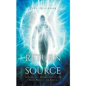 The Return to Source: A Spiritual Awakening to the Dark Reality on Earth, Paperback - Jeff Ilschner imagine