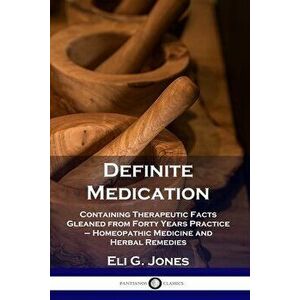 Definite Medication: Containing Therapeutic Facts Gleaned from Forty Years Practice - Homeopathic Medicine and Herbal Remedies - Eli G. Jones imagine