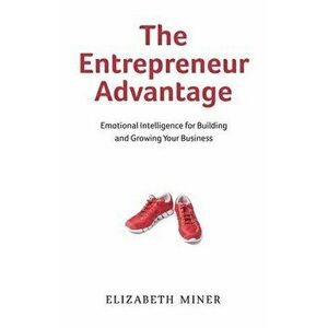 The Entrepreneur Advantage: Emotional Intelligence for Building and Growing Your Business, Paperback - Elizabeth Miner imagine
