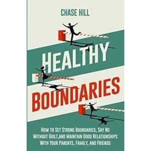 Healthy Boundaries: How to Set Strong Boundaries, Say No Without Guilt, and Maintain Good Relationships With Your Parents, Family, and Fri - Chase Hil imagine