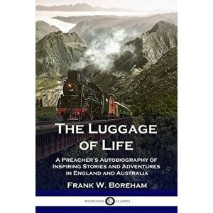 The Luggage of Life: A Preacher's Autobiography of Inspiring Stories and Adventures in England and Australia, Paperback - Frank W. Boreham imagine