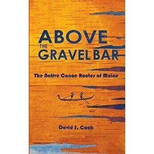Above the Gravel Bar: The Native Canoe Routes of Maine, Hardcover - David S. Cook imagine