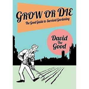Grow or Die: The Good Guide to Survival Gardening: The Good Guide to Survival Gardening, Paperback - David The Good imagine