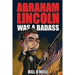 Abraham Lincoln Was A Badass: Crazy But True Stories About The United States' 16th President, Paperback - Bill O'Neill imagine