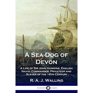A Sea-Dog of Devon: A Life of Sir John Hawkins, English Naval Commander, Privateer and Slaver of the 16th Century - R. a. J. Walling imagine