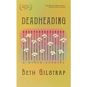 Deadheading and Other Stories, Paperback - Beth Gilstrap imagine