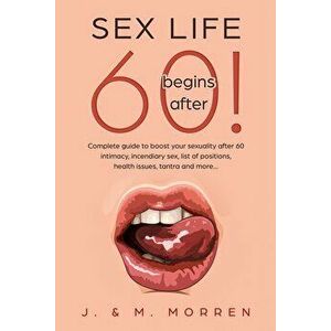 Sex life begins after... 60!: Complete guide to boost your sexuality after 60 - intimacy, incendiary sex, list of positions, health issues, tantra a - imagine