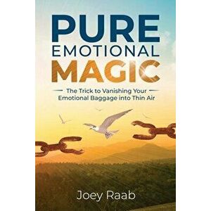 Pure Emotional Magic: The Trick to Vanishing Your Emotional Baggage into Thin Air, Paperback - Joey Raab imagine