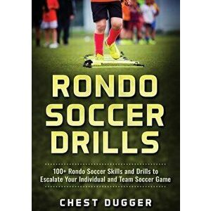 Rondo Soccer Drills: 100 Rondo Soccer Skills and Drills to Escalate Your Individual and Team Soccer Game, Paperback - Chest Dugger imagine