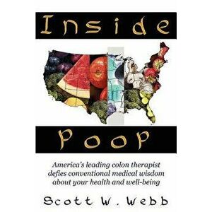 Inside Poop: America's Leading Colon Therapist Defies Conventional Medical Wisdom about Your Health and Well-Being - Scott W. Webb imagine