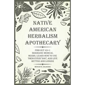 Native American Herbalism Apothecary: Find Out 49 Shamanic Medical Herbs, Learn how to Use Them Every Day, and Live Better and Longer - Minerva Akashi imagine
