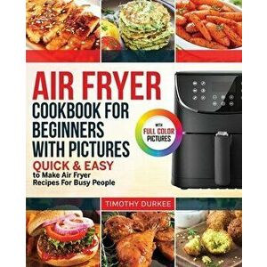 Air Fryer Cookbook For Beginners With Pictures: Quick & Easy To Make Air Fryer Recipes For Busy People, Paperback - Timothy Durkee imagine