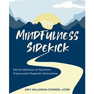 The Mindfulness Sidekick: Mental Wellness To Maximize Transcranial Magnetic Stimulation, Paperback - Amy E. Halloran-Steiner imagine