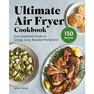 Ultimate Air Fryer Cookbook: Your Essential Guide to Crispy, Juicy, Roasted Perfection, Paperback - Jamie Yonash imagine