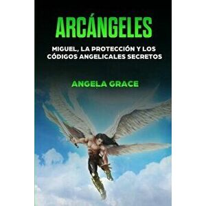 Arcángeles: Miguel, la protección y los códigos angelicales secretos, Paperback - Angela Grace imagine