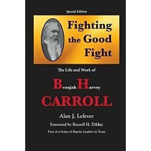 Fighting the Good Fight The Life and Work of B.H. Carroll, Paperback - Alan J. Lefever imagine