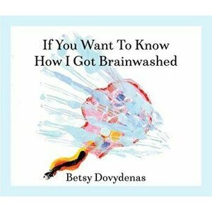 If You Want to Know How I Got Brainwashed: Story and Paintings, Paperback - Betsy Dovydenas imagine