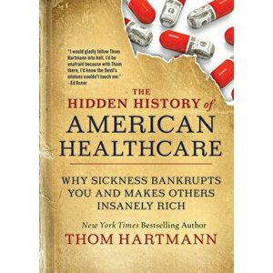 The Hidden History of American Healthcare: Why Sickness Bankrupts You and Makes Others Insanely Rich, Paperback - Thom Hartmann imagine