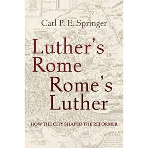 Luther's Rome, Rome's Luther: How the City Shaped the Reformer, Paperback - Carl P. E. Springer imagine