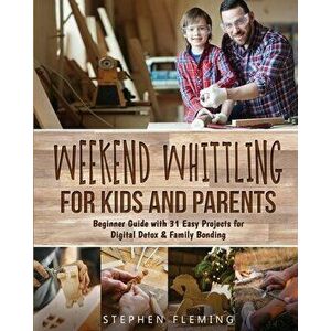 Weekend Whittling For Kids And Parents: Beginner Guide with 31 Easy Projects for Digital Detox & Family Bonding - Stephen Fleming imagine