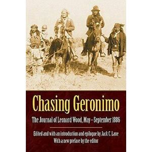 Chasing Geronimo: The Journal of Leonard Wood, May-September 1886, Paperback - Leonard Wood imagine