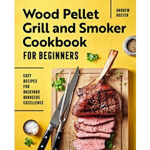 Wood Pellet Grill and Smoker Cookbook for Beginners: Easy Recipes for Backyard Barbecue Excellence, Paperback - Andrew Koster imagine