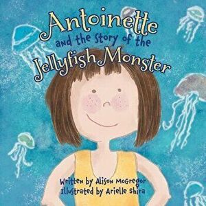 Antoinette and the Story of the Jellyfish Monster, Paperback - Alison McGregor imagine
