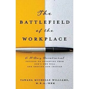 The Battlefield of the Workplace: A 30-Day Devotional Focused on Departing from One's Own Will and Obeying God Instead - Tawana Michelle Williams M. B imagine
