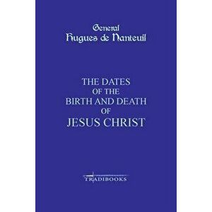 The Dates of the Birth and Death of Jesus Christ, Paperback - General Hugues De Nanteuil imagine