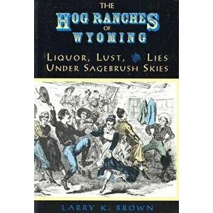 Hog Ranches of Wyoming: Liquor, Lust, & Lies Under Sagebrush Skies, Paperback - Larry K. Brown imagine