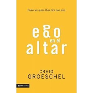 Ego En El Altar: Como Ser Quien Dios Dice Que Eres, Paperback - Craig Groeschel imagine