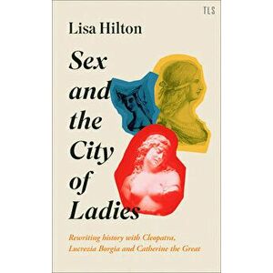Sex and the City of Ladies: Rewriting History with Cleopatra, Lucrezia Borgia and Catherine the Great, Hardcover - Lisa Hilton imagine