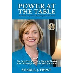 Power at the Table: Guide to Gaining Clients and Control - The Law Firm Marketing Maverick Teaches How to Develop Your Own Book of Busines - Sharla Fr imagine