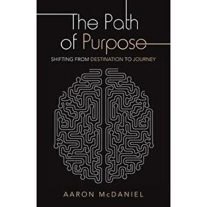 The Path of Purpose: Shifting from Destination to Journey, Paperback - Aaron McDaniel imagine