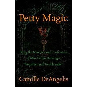 Petty Magic: Being the Memoirs and Confessions of Miss Evelyn Harbinger, Temptress and Troublemaker, Paperback - Camille Deangelis imagine
