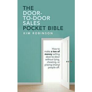 The Door-To-Door Sales Pocket Bible: How to Make a Ton of Money Selling Door-To-Door Without Lying, Cheating, or Pissing (Many) People Off. - Kim Robi imagine