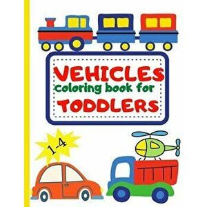 Vehicle Coloring Book for Toddler: Toddler Coloring Book First Doodling For Children Ages 1-4 - Digger, Car, Fire Truck And Many More Big Vehicles For imagine
