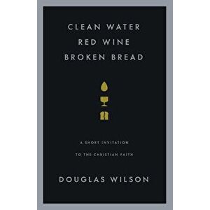 Clean Water, Red Wine, Broken Bread: A Short Invitation to the Christian Faith, Paperback - Douglas Wilson imagine