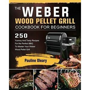 The Weber Wood Pellet Grill Cookbook For Beginners: 250 Yummy And Tasty Recipes For the Perfect BBQ To Master Your Weber Wood Pellet Grill - Pauline O imagine