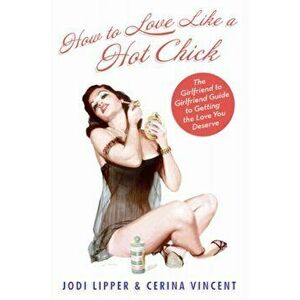 How to Love Like a Hot Chick: The Girlfriend to Girlfriend Guide to Getting the Love You Deserve, Paperback - Jodi Lipper imagine